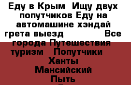 Еду в Крым. Ищу двух попутчиков.Еду на автомашине хэндай грета.выезд14.04.17. - Все города Путешествия, туризм » Попутчики   . Ханты-Мансийский,Пыть-Ях г.
